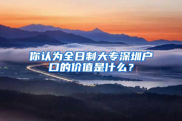 你認為全日制大專深圳戶口的價值是什么？