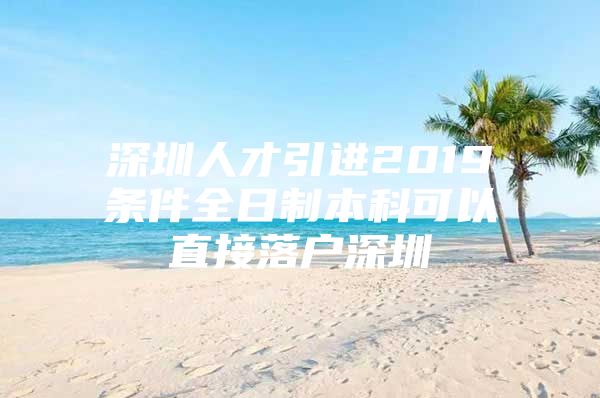 深圳人才引進(jìn)2019條件全日制本科可以直接落戶深圳