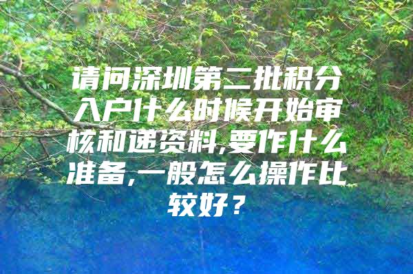 請(qǐng)問深圳第二批積分入戶什么時(shí)候開始審核和遞資料,要作什么準(zhǔn)備,一般怎么操作比較好？