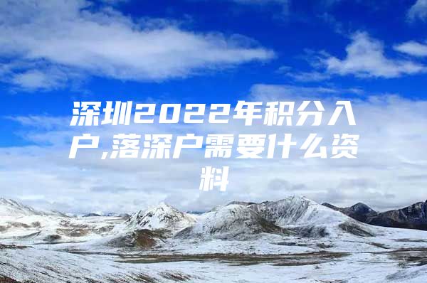 深圳2022年積分入戶,落深戶需要什么資料