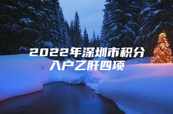 2022年深圳市積分入戶乙肝四項