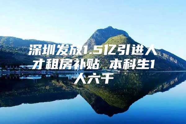 深圳發(fā)放1.5億引進人才租房補貼 本科生1人六千