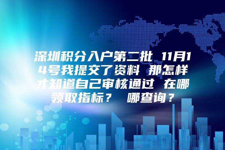 深圳積分入戶第二批 11月14號(hào)我提交了資料 那怎樣才知道自己審核通過(guò) 在哪領(lǐng)取指標(biāo)？ 哪查詢？