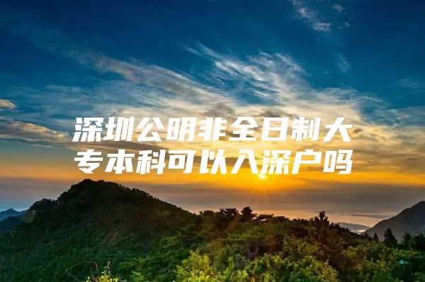 深圳公明非全日制大專本科可以入深戶嗎