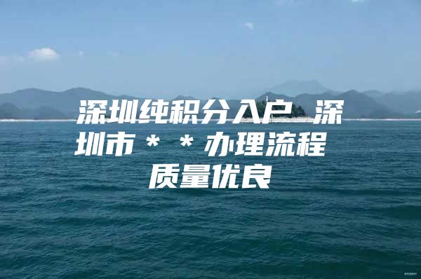 深圳純積分入戶 深圳市＊＊辦理流程 質(zhì)量?jī)?yōu)良