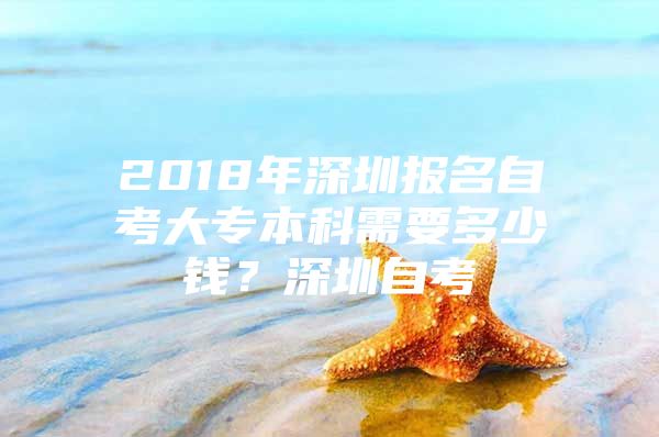 2018年深圳報名自考大專本科需要多少錢？深圳自考