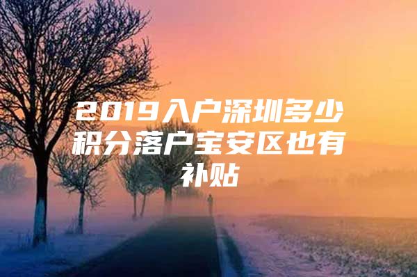 2019入戶(hù)深圳多少積分落戶(hù)寶安區(qū)也有補(bǔ)貼