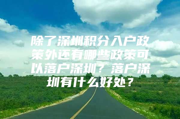 除了深圳積分入戶政策外還有哪些政策可以落戶深圳？落戶深圳有什么好處？