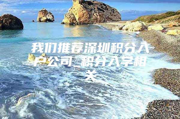 我們推薦深圳積分入戶公司_積分入學(xué)相關(guān)