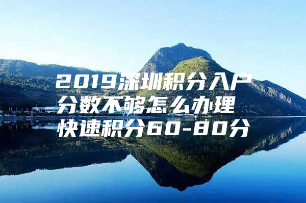 2019深圳積分入戶分數(shù)不夠怎么辦理 快速積分60-80分