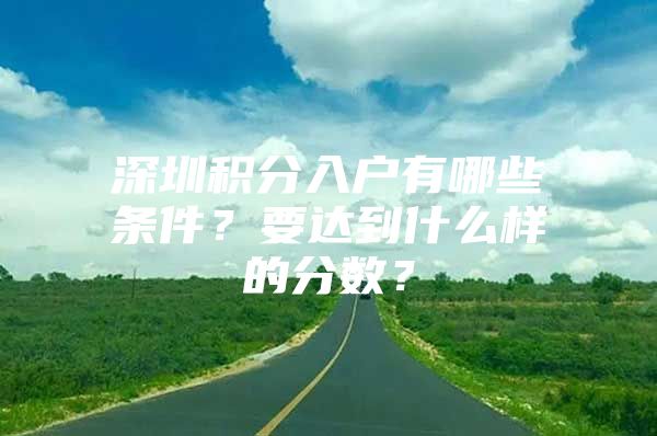 深圳積分入戶有哪些條件？要達(dá)到什么樣的分?jǐn)?shù)？