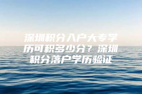 深圳積分入戶大專學歷可積多少分？深圳積分落戶學歷驗證