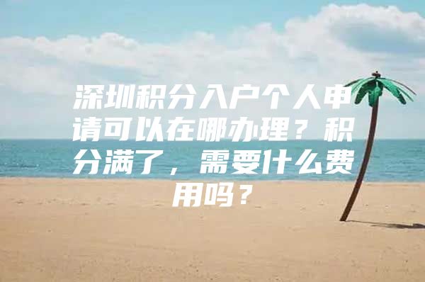 深圳積分入戶個人申請可以在哪辦理？積分滿了，需要什么費(fèi)用嗎？