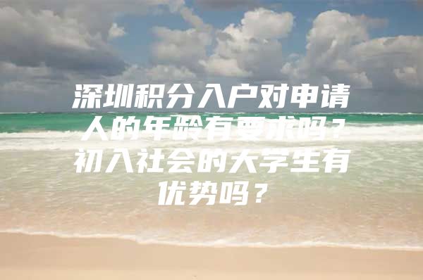 深圳積分入戶對申請人的年齡有要求嗎？初入社會的大學(xué)生有優(yōu)勢嗎？