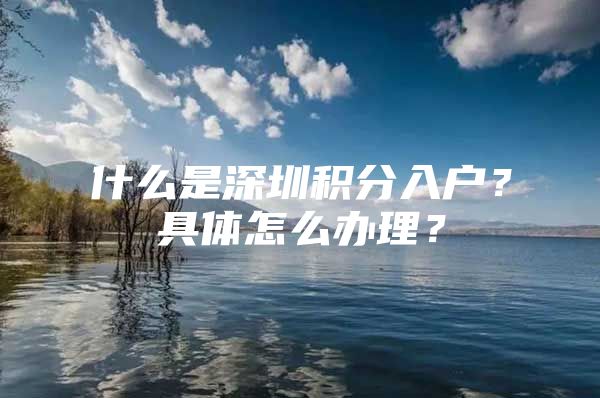 什么是深圳積分入戶(hù)？具體怎么辦理？