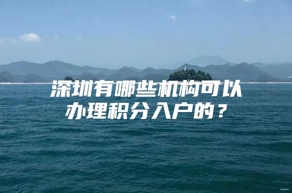 深圳有哪些機構可以辦理積分入戶的？