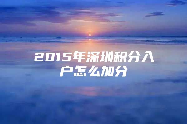 2015年深圳積分入戶怎么加分