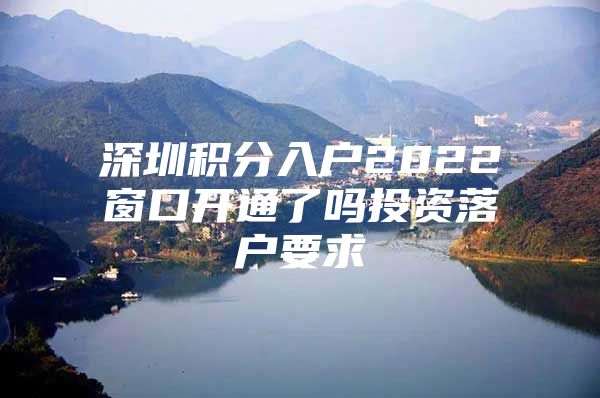 深圳積分入戶2022窗口開通了嗎投資落戶要求