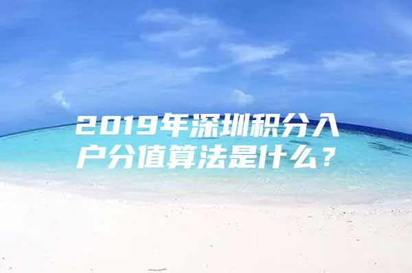 2019年深圳積分入戶(hù)分值算法是什么？