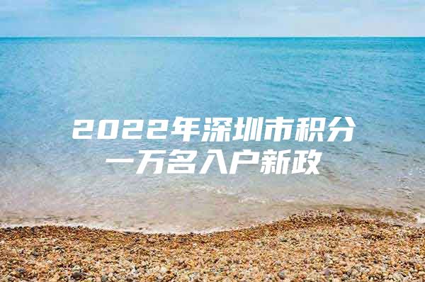 2022年深圳市積分一萬(wàn)名入戶新政