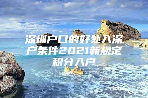 深圳戶口的好處入深戶條件2021新規(guī)定積分入戶