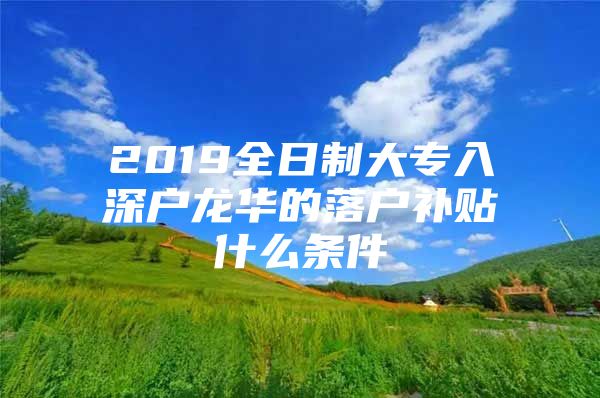 2019全日制大專入深戶龍華的落戶補(bǔ)貼什么條件