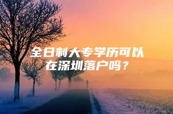 全日制大專學(xué)歷可以在深圳落戶嗎？