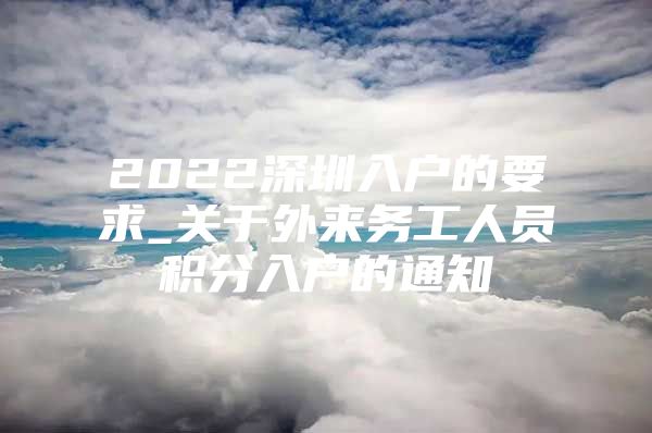 2022深圳入戶的要求_關(guān)于外來(lái)務(wù)工人員積分入戶的通知