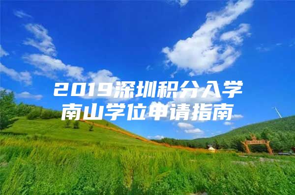 2019深圳積分入學(xué)南山學(xué)位申請(qǐng)指南