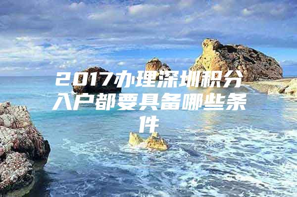 2017辦理深圳積分入戶都要具備哪些條件