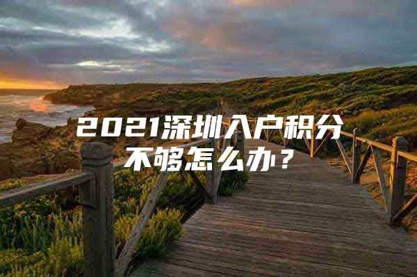 2021深圳入戶積分不夠怎么辦？