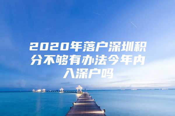 2020年落戶深圳積分不夠有辦法今年內(nèi)入深戶嗎