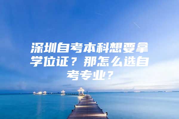 深圳自考本科想要拿學(xué)位證？那怎么選自考專業(yè)？