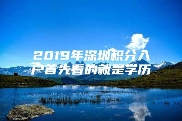 2019年深圳積分入戶首先看的就是學(xué)歷