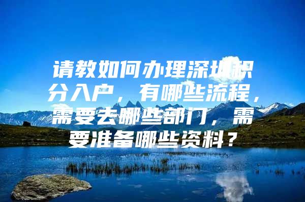 請教如何辦理深圳積分入戶，有哪些流程，需要去哪些部門，需要準(zhǔn)備哪些資料？