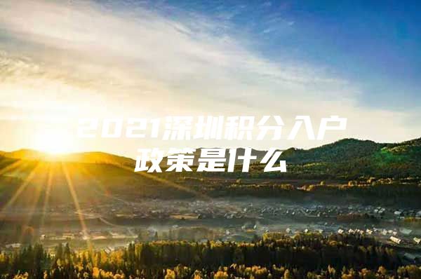 2021深圳積分入戶政策是什么