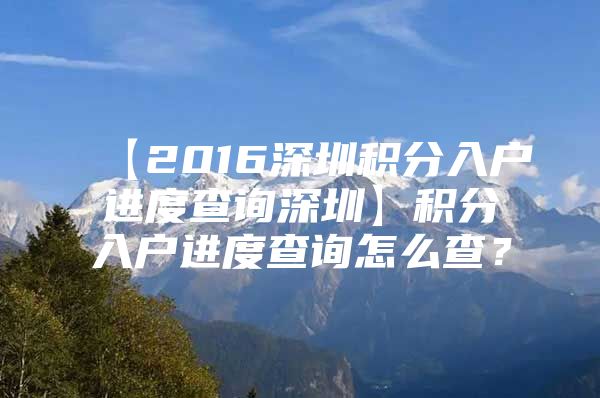 【2016深圳積分入戶進(jìn)度查詢深圳】積分入戶進(jìn)度查詢怎么查？