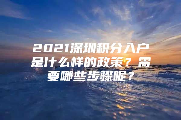 2021深圳積分入戶是什么樣的政策？需要哪些步驟呢？