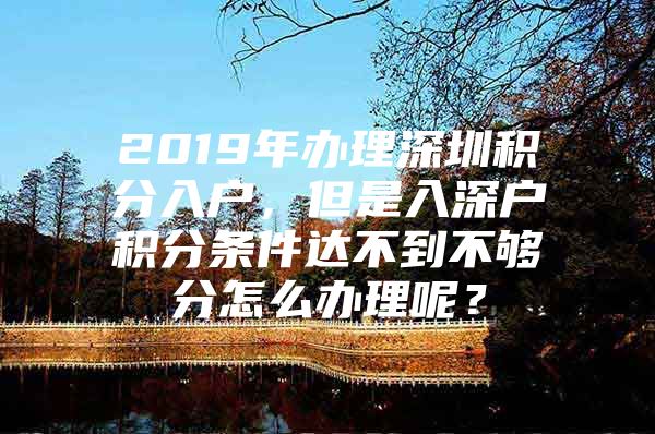 2019年辦理深圳積分入戶，但是入深戶積分條件達(dá)不到不夠分怎么辦理呢？