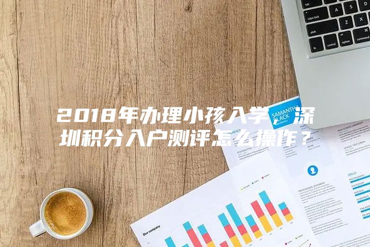 2018年辦理小孩入學(xué)，深圳積分入戶測(cè)評(píng)怎么操作？