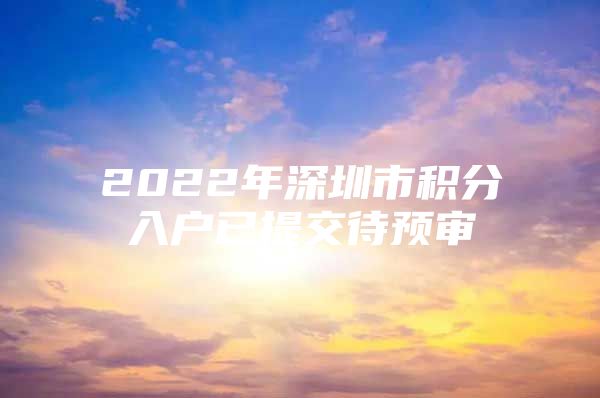 2022年深圳市積分入戶已提交待預(yù)審