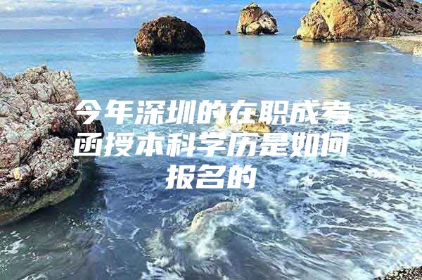 今年深圳的在職成考函授本科學(xué)歷是如何報名的