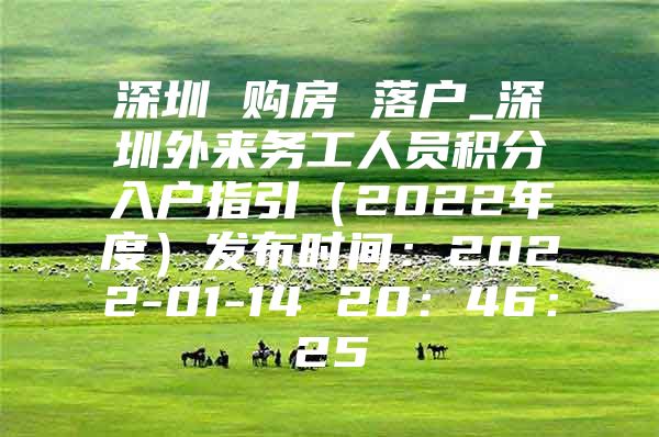 深圳 購(gòu)房 落戶_深圳外來(lái)務(wù)工人員積分入戶指引（2022年度）發(fā)布時(shí)間：2022-01-14 20：46：25