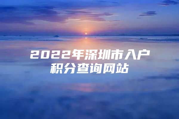 2022年深圳市入戶積分查詢網(wǎng)站