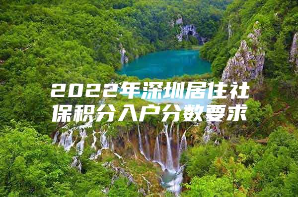 2022年深圳居住社保積分入戶分?jǐn)?shù)要求