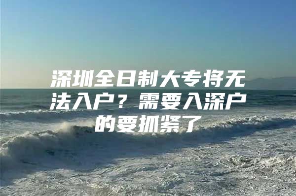 深圳全日制大專將無法入戶？需要入深戶的要抓緊了