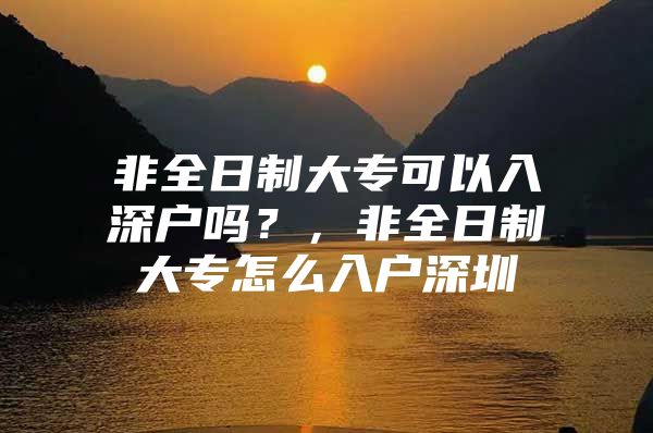 非全日制大專可以入深戶嗎？，非全日制大專怎么入戶深圳