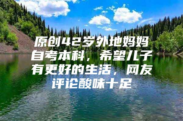 原創(chuàng)42歲外地媽媽自考本科，希望兒子有更好的生活，網(wǎng)友評(píng)論酸味十足