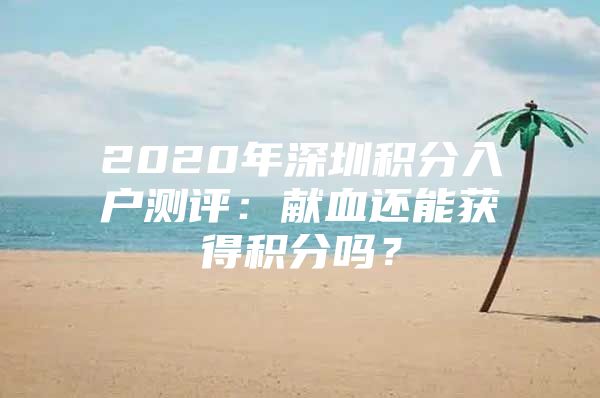 2020年深圳積分入戶測評：獻血還能獲得積分嗎？