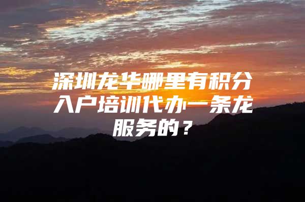 深圳龍華哪里有積分入戶培訓(xùn)代辦一條龍服務(wù)的？